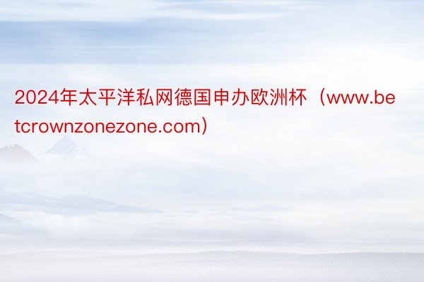 2024年太平洋私网德国申办欧洲杯（www.betcrownzonezone.com）